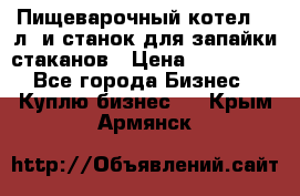 Пищеварочный котел 25 л. и станок для запайки стаканов › Цена ­ 250 000 - Все города Бизнес » Куплю бизнес   . Крым,Армянск